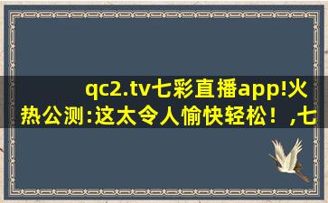 qc2.tv七彩直播app!火热公测:这太令人愉快轻松！,七彩tvapp官方下载