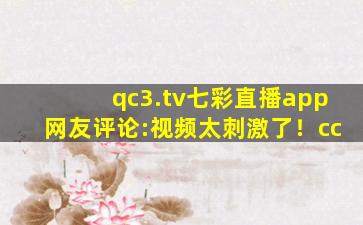 qc3.tv七彩直播app网友评论:视频太刺激了！cc