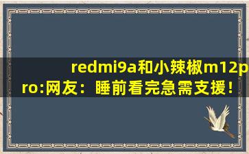 redmi9a和小辣椒m12pro:网友：睡前看完急需支援！