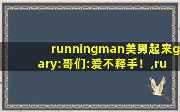 runningman美男起来gary:哥们:爱不释手！,runningman全集在线播放