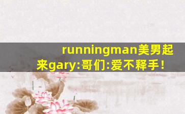 runningman美男起来gary:哥们:爱不释手！