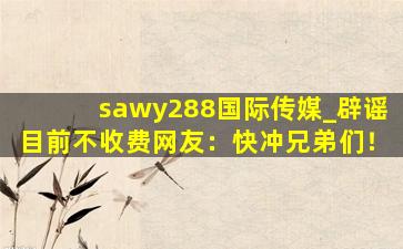 sawy288国际传媒_辟谣目前不收费网友：快冲兄弟们！