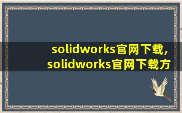 solidworks官网下载,solidworks官网下载方法