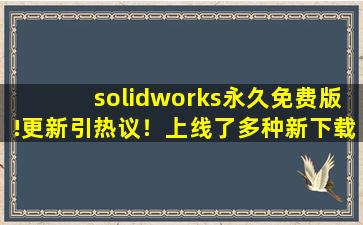 solidworks永久免费版!更新引热议！上线了多种新下载！