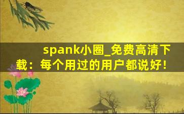 spank小圈_免费高清下载：每个用过的用户都说好！