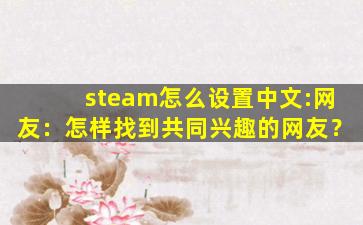 steam怎么设置中文:网友：怎样找到共同兴趣的网友？