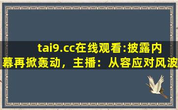 tai9.cc在线观看:披露内幕再掀轰动，主播：从容应对风波！