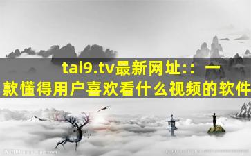 tai9.tv最新网址:：一款懂得用户喜欢看什么视频的软件