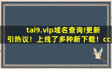 tai9.vip域名查询!更新引热议！上线了多种新下载！cc