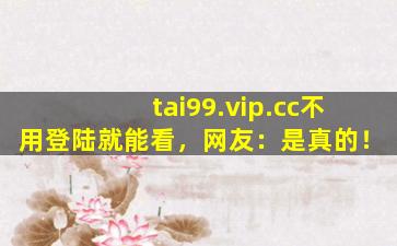 tai99.vip.cc不用登陆就能看，网友：是真的！