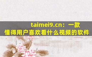taimei9.cn：一款懂得用户喜欢看什么视频的软件