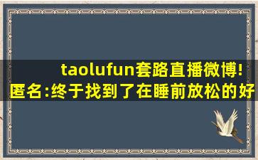 taolufun套路直播微博!匿名:终于找到了在睡前放松的好方法！