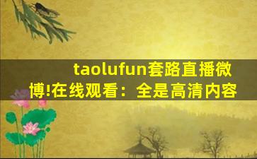 taolufun套路直播微博!在线观看：全是高清内容