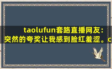 taolufun套路直播网友：突然的夸奖让我感到脸红羞涩。cc