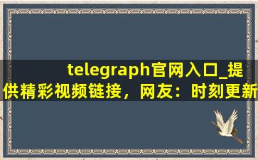 telegraph官网入口_提供精彩视频链接，网友：时刻更新视频
