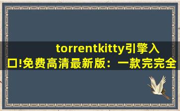 torrentkitty引擎入口!免费高清最新版：一款完完全全免费看视频的软件
