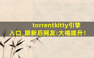torrentkitty引擎入口_跟新后网友:大幅提升！