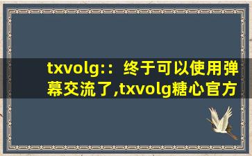txvolg:：终于可以使用弹幕交流了,txvolg糖心官方