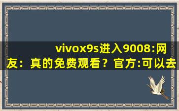 vivox9s进入9008:网友：真的免费观看？官方:可以去下载互动