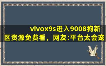 vivox9s进入9008狗新区资源免费看，网友:平台太会宠粉了！,vivox9splus充电不进