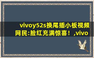 vivoy52s换尾插小板视频网民:脸红充满惊喜！,vivoy5sroot方案