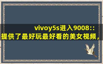 vivoy5s进入9008::提供了最好玩最好看的美女视频，还带来各种海外电影资源