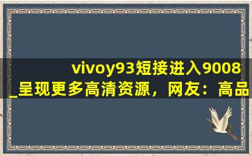 vivoy93短接进入9008_呈现更多高清资源，网友：高品质视频随时看！