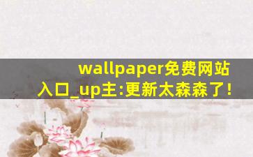 wallpaper免费网站入口_up主:更新太森森了！