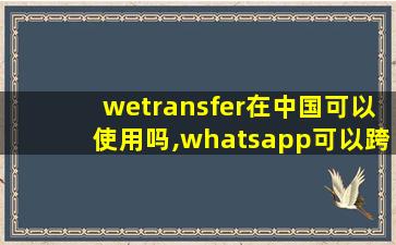 wetransfer在中国可以使用吗,whatsapp可以跨国转账吗