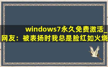 windows7永久免费激活_网友：被表扬时我总是脸红如火烧。