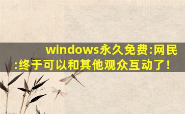windows永久免费:网民:终于可以和其他观众互动了！
