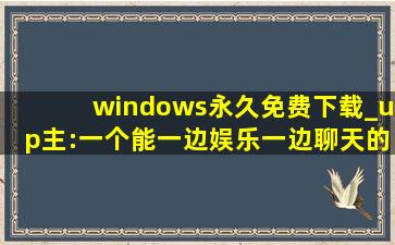 windows永久免费下载_up主:一个能一边娱乐一边聊天的地方