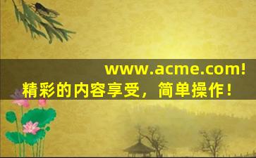 www.acme.com!精彩的内容享受，简单操作！