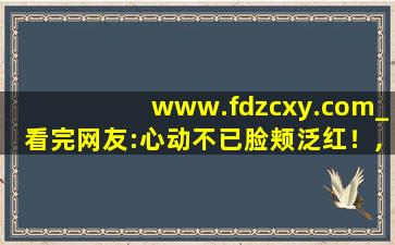 www.fdzcxy.com_看完网友:心动不已脸颊泛红！,www.4399.com