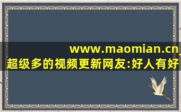 www.maomian.cn_超级多的视频更新网友:好人有好报!cc