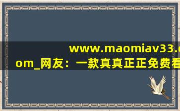 www.maomiav33.com_网友：一款真真正正免费看视频的软件