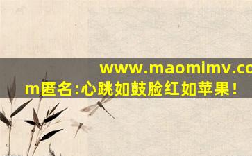 www.maomimv.com匿名:心跳如鼓脸红如苹果！