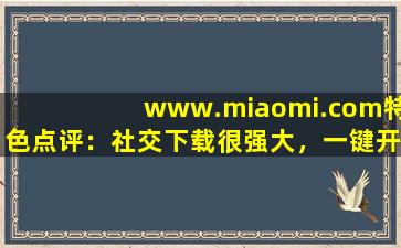 www.miaomi.com特色点评：社交下载很强大，一键开启有趣互动！cc