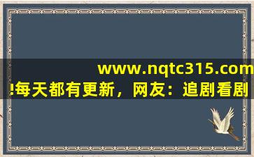 www.nqtc315.com!每天都有更新，网友：追剧看剧更方便！,www开头的域名
