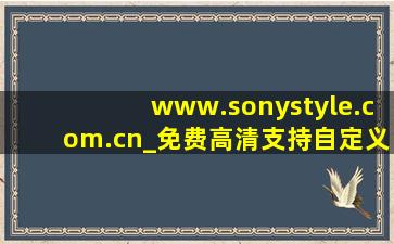 www.sonystyle.com.cn_免费高清支持自定义，网友：随心设计！