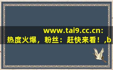 www.tai9.cc.cn:热度火爆，粉丝：赶快来看！,bet体育平台