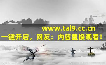 www.tai9.cc.cn一键开启，网友：内容直接观看！
