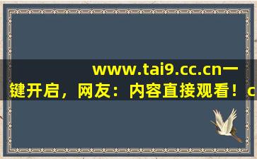 www.tai9.cc.cn一键开启，网友：内容直接观看！cc