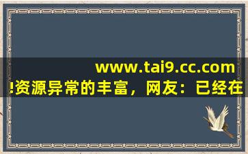 www.tai9.cc.com!资源异常的丰富，网友：已经在看了!,www开头的域名