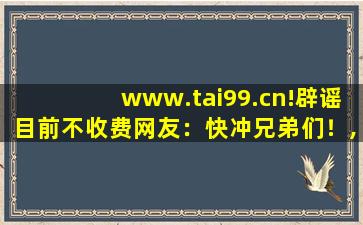 www.tai99.cn!辟谣目前不收费网友：快冲兄弟们！,www开头的域名