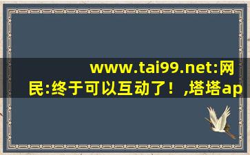www.tai99.net:网民:终于可以互动了！,塔塔app官网