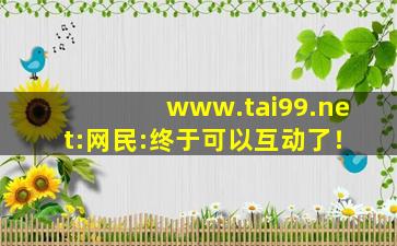 www.tai99.net:网民:终于可以互动了！