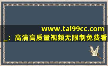 www.tai99cc.com_：高清高质量视频无限制免费看！,www.toutiao.com