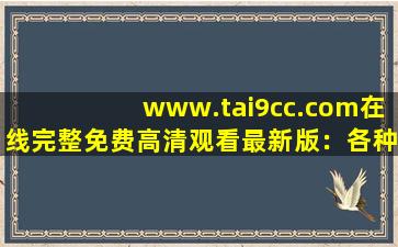 www.tai9cc.com在线完整免费高清观看最新版：各种高清视频看不停！,www开头的域名