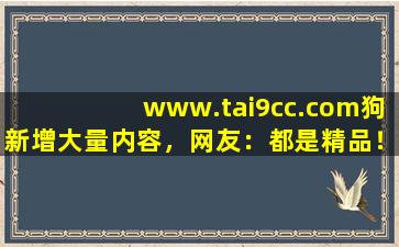 www.tai9cc.com狗新增大量内容，网友：都是精品！